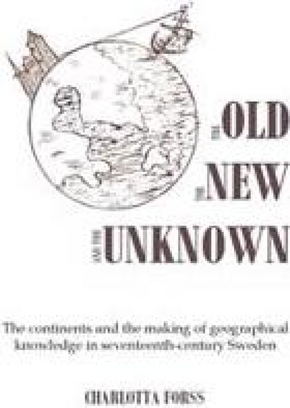 The Old, the New and the Unknown : The continents and the making of geographical knowledge in seventeenth-century Sweden
