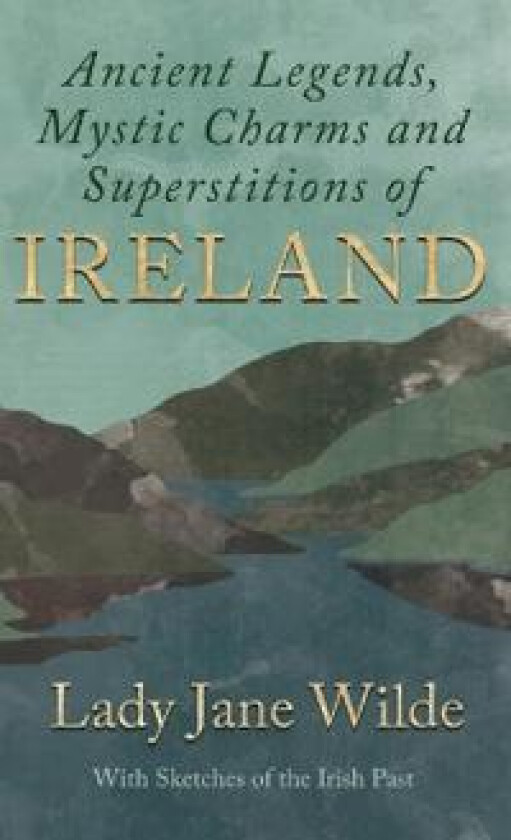 Ancient Legends, Mystic Charms and Superstitions of Ireland - With Sketches of the Irish Past