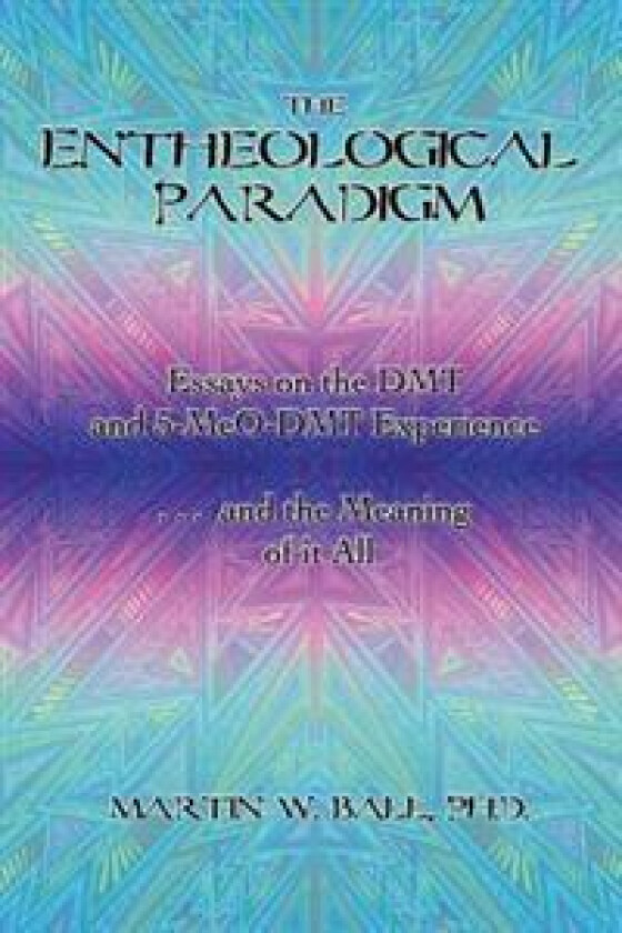 The Entheological Paradigm: Essays on the DMT and 5-MeO-DMT Experience, and the Meaning of it All