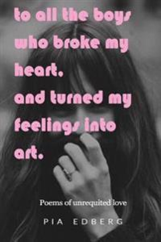 To All the Boys Who Broke My Heart, and Turned My Feelings Into Art.: Poems of Unrequited Love