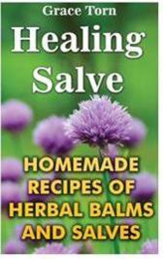Healing Salve: Homemade Recipes of Herbal Balms and Salves