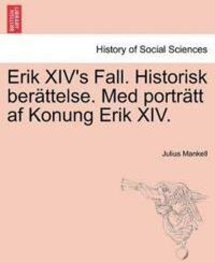 Erik XIV's Fall. Historisk Berattelse. Med Portratt AF Konung Erik XIV.