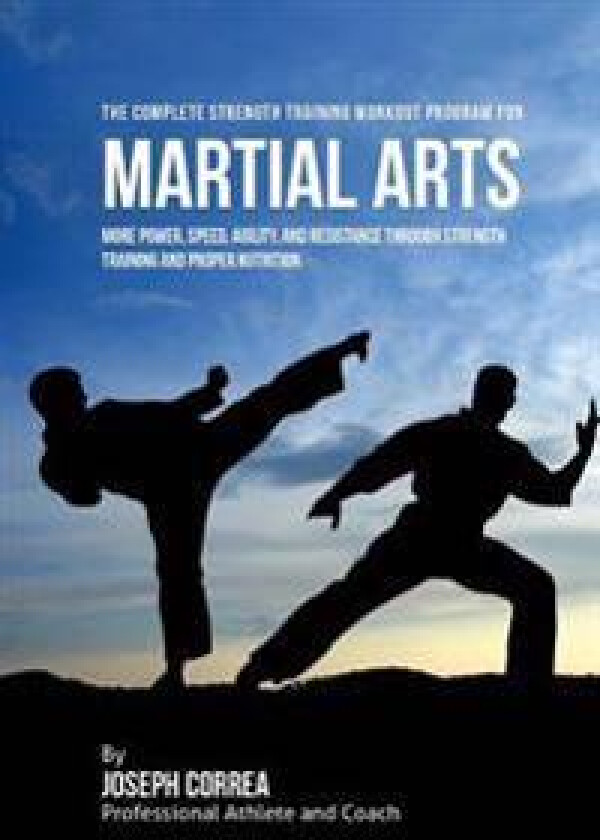 The Complete Strength Training Workout Program for Martial Arts: More Power, Speed, Agility, and Resistance Through Strength Training and Proper Nutri