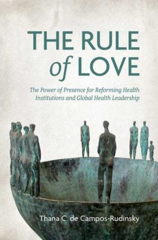 The Rule of Love The Power of Presence for Reforming Health Institutions and Global Health Leadership