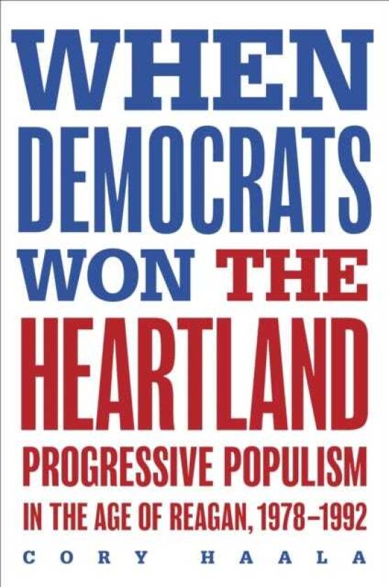 When Democrats Won the Heartland Progressive Populism in the Age of Reagan, 19781992