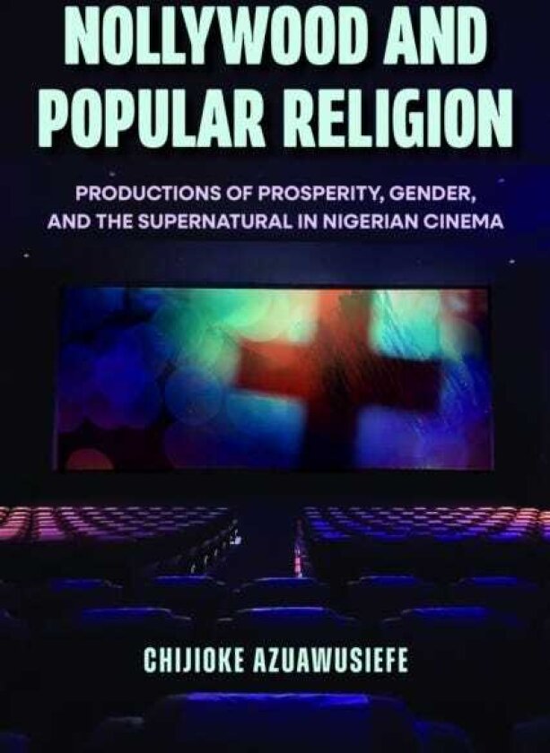 Nollywood and Popular Religion Productions of Prosperity, Gender, and the Supernatural in Nigerian Cinema