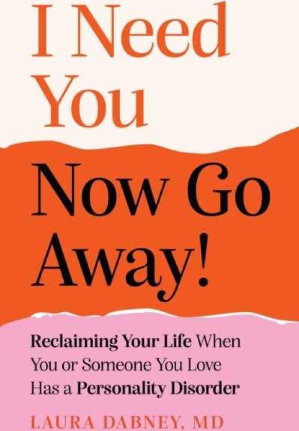 I Need You... Now Go Away! Reclaiming Your Life When You or Someone You Love Has a Personality Disorder