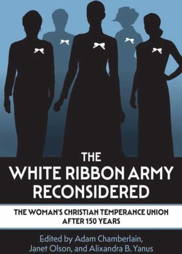 The White Ribbon Army Reconsidered The Woman's Christian Temperance Union After 150 Years