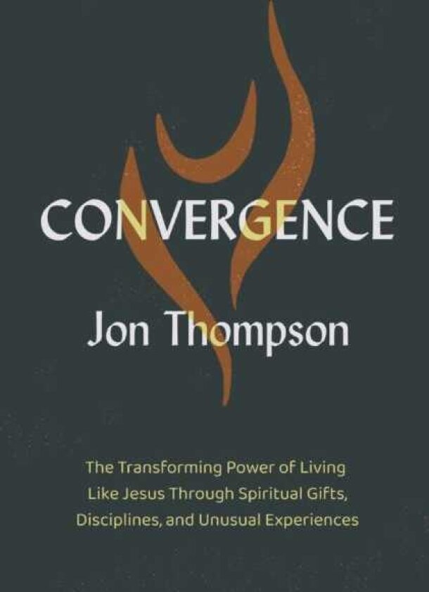 Convergence The Transforming Power of Living Like Jesus Through Spiritual Gifts, Disciplines, and Unusual Experiences