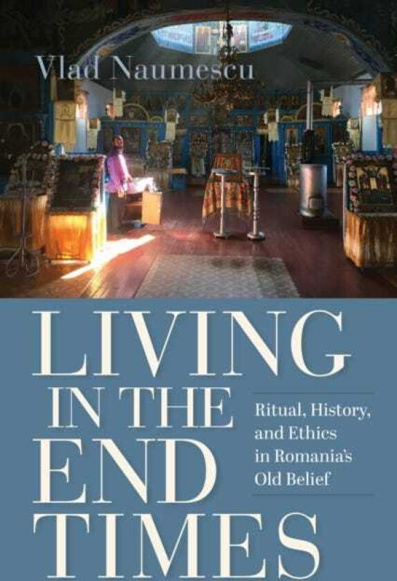 Living in the End Times Ritual, History, and Ethics in Romania's Old Belief