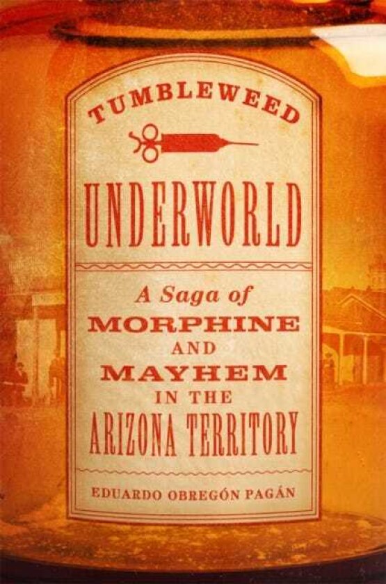 Tumbleweed Underworld A Saga of Morphine and Mayhem in the Arizona Territory