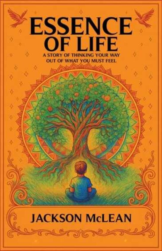 Essence of Life A Story of Thinking Your Way Out of What You Must Feel