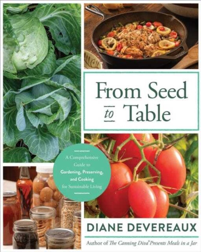From Seed to Table A Comprehensive Guide to Gardening, Preserving, and Cooking for Sustainable Living