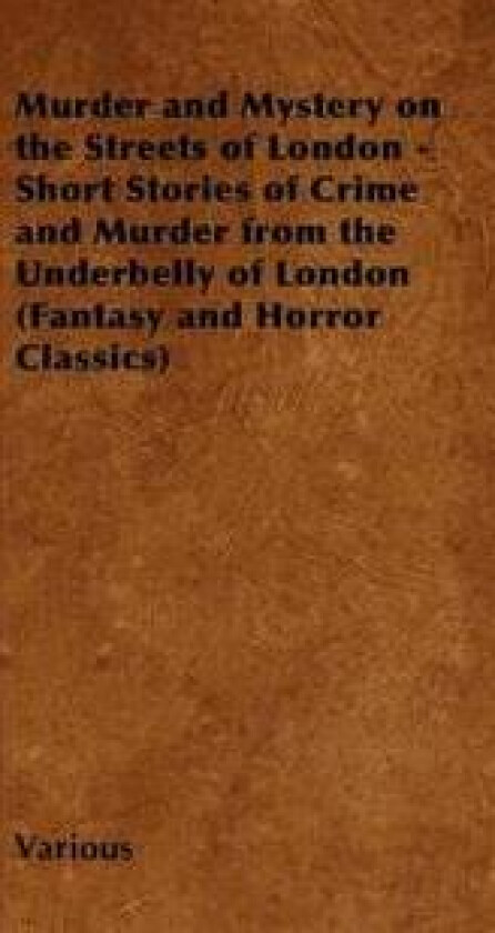 Murder and Mystery on the Streets of London - Short Stories of Crime and Murder from the Underbelly of London (Fantasy and Horror Classics)