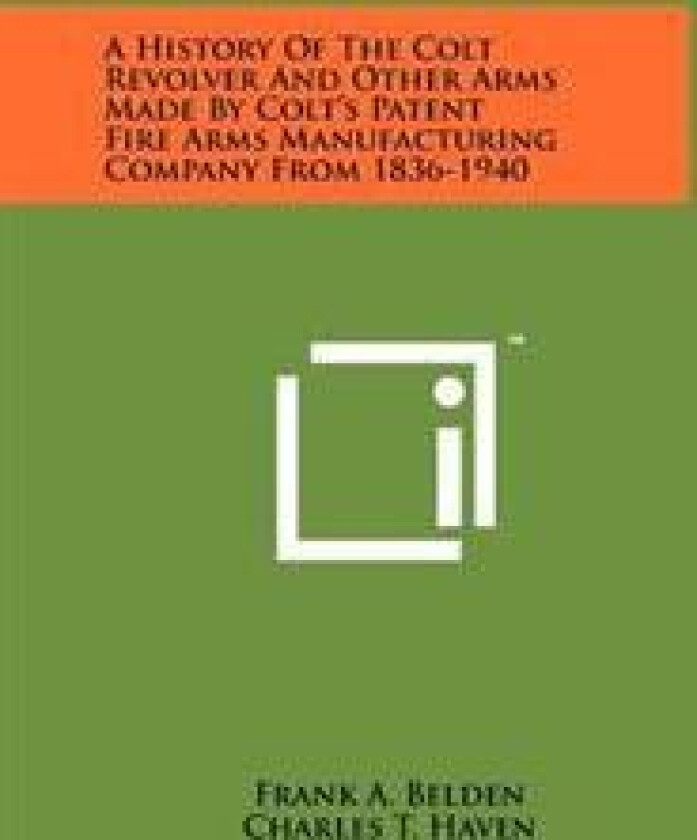 A History of the Colt Revolver and Other Arms Made by Colt's Patent Fire Arms Manufacturing Company from 1836-1940