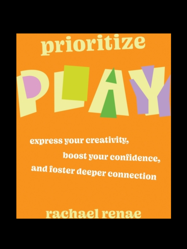 Prioritize Play Express Your Creativity, Boost Your Confidence, and Foster Deeper Connection