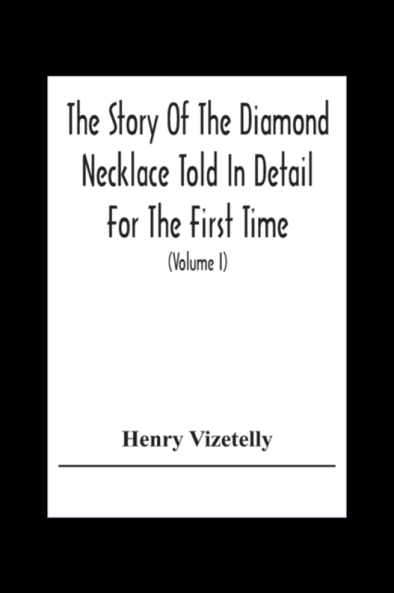 The Story Of The Diamond Necklace Told In Detail For The First Time, Chiefly By The Aid Of Original Letters, Official And Other Documents, And Contemporary Memoirs Recently Made Public; And