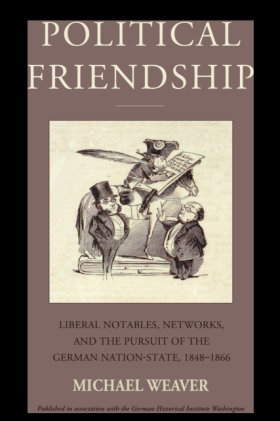 Political Friendship Liberal Notables, Networks, and the Pursuit of the German Nation State, 18481866