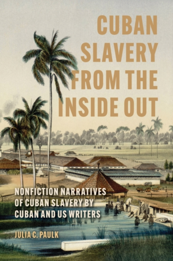 Cuban Slavery from the Inside Out Nonfiction Narratives of Cuban Slavery by Cuban and US Writers