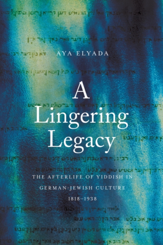 A Lingering Legacy The Afterlife of Yiddish in GermanJewish Culture, 1818–1938