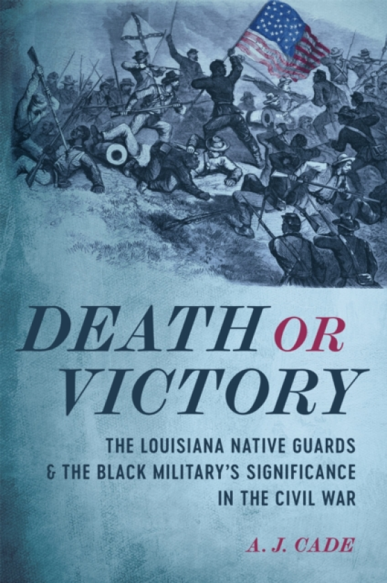 Death or Victory The Louisiana Native Guards and the Black Military's Significance in the Civil War