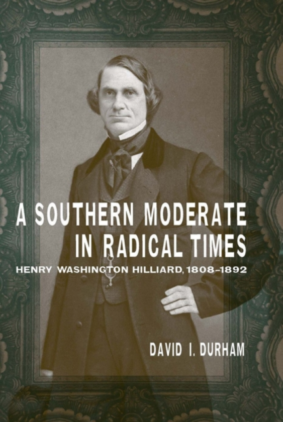 A Southern Moderate in Radical Times Henry Washington Hilliard, 18081892