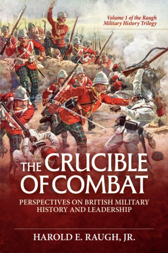 The Crucible of Combat: Perspectives on British Military History and Leadership Volume 1 of the Raugh Military History Trilogy