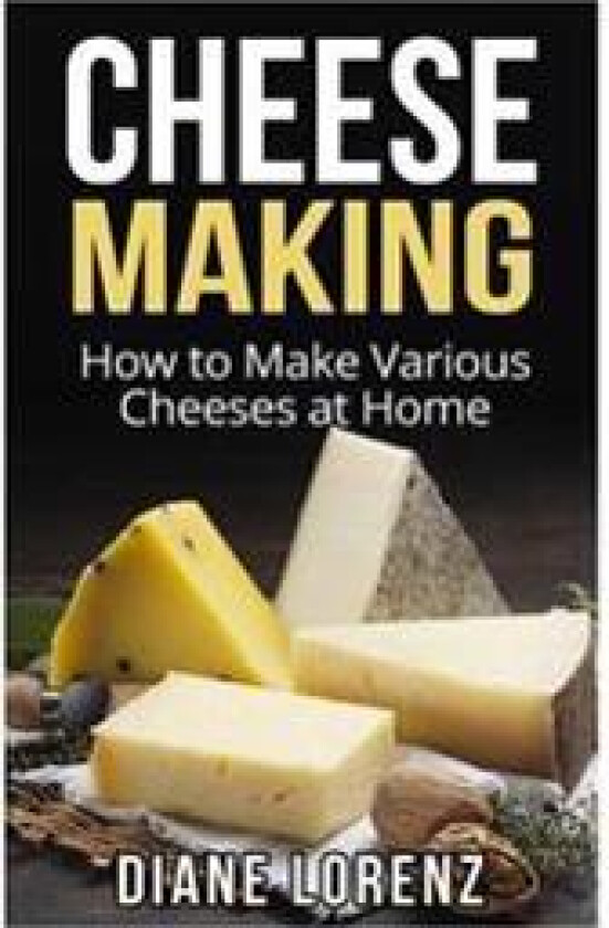 Cheese Making: How to Make Various Cheeses at Home