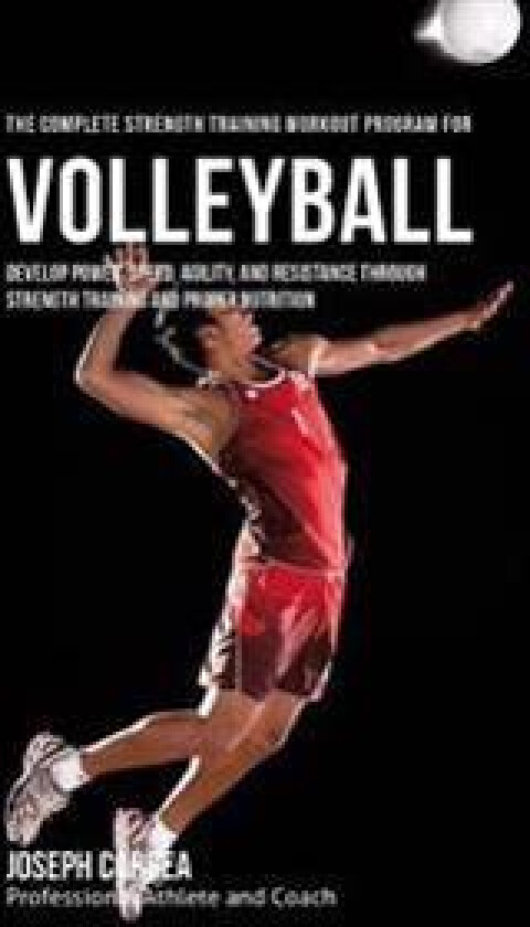 The Complete Strength Training Workout Program for Volleyball: Develop Power, Speed, Agility, and Resistance Through Strength Training and Proper Nutr