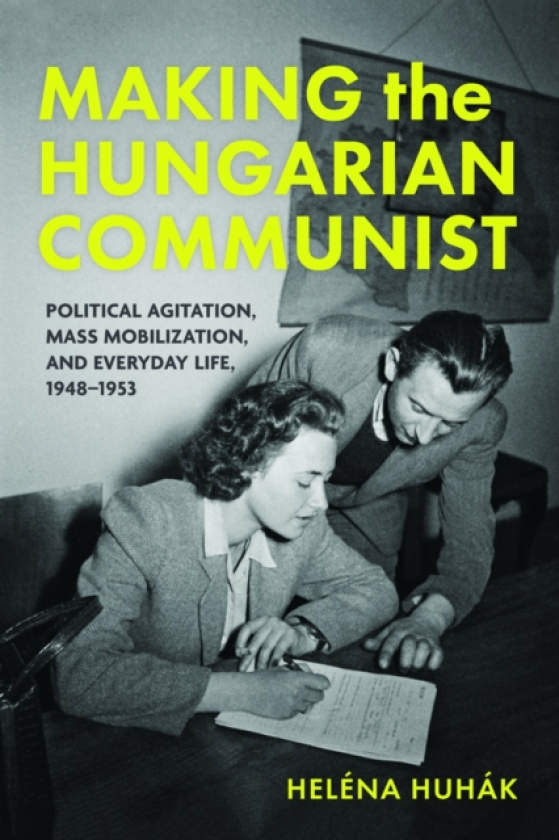Making the Hungarian Communist Political Agitation, Mass Mobilization, and Everyday Life, 1948–1953