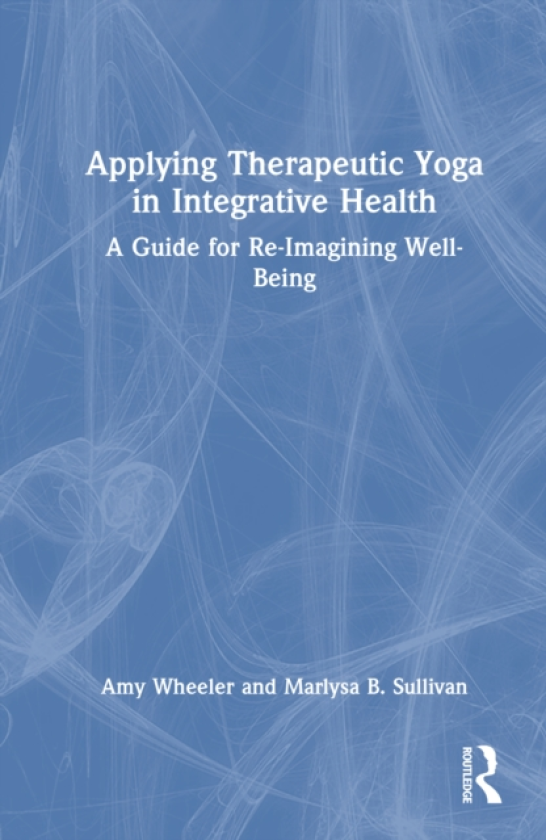 Applying Therapeutic Yoga in Integrative Health A Guide for ReImagining WellBeing