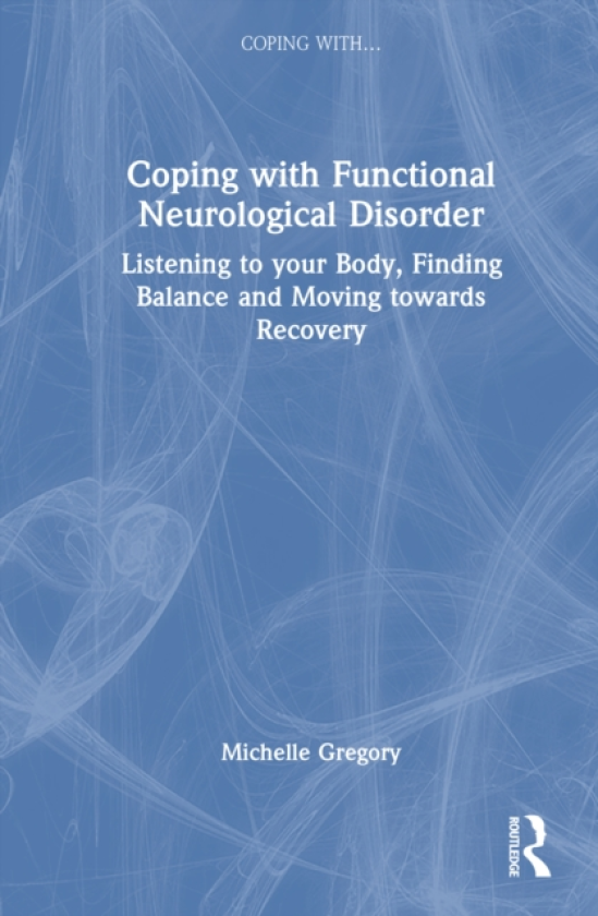Coping with Functional Neurological Disorder Listening to your Body, Finding Balance and Moving towards Recovery