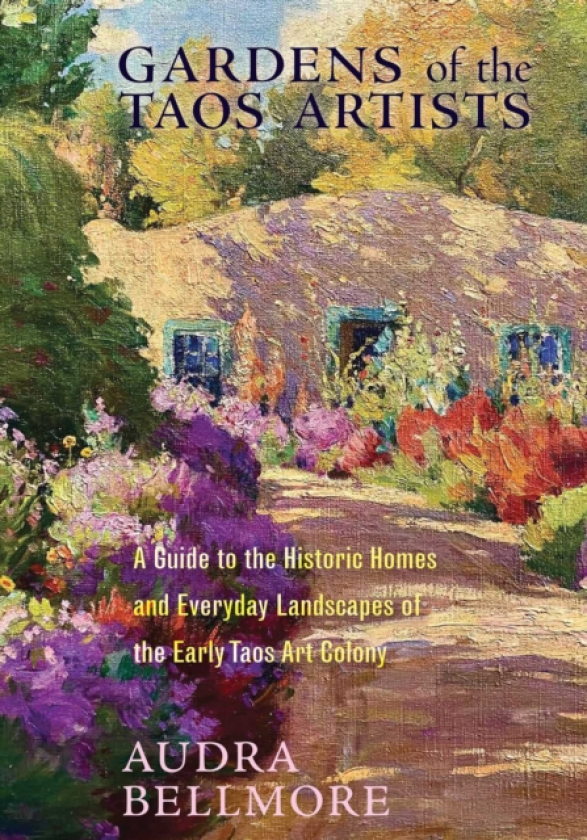 Gardens of the Taos Artists A Guide to the Historic Homes and Everyday Landscapes of the Early Taos Art Colony