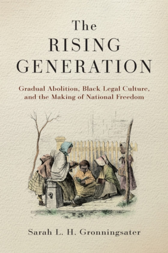 The Rising Generation Gradual Abolition, Black Legal Culture, and the Making of National Freedom