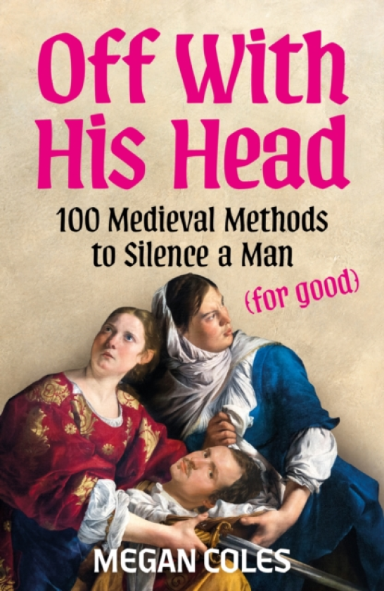 Off With His Head 100 Medieval Methods to Silence a Man (for good)
