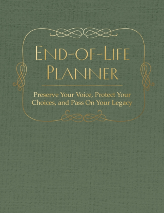 End of Life Planner Preserve Your Voice, Protect Your Choices, and Pass On Your Legacy