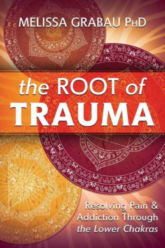 The Root of Trauma Resolving Pain & Addiction Through the Lower Chakras