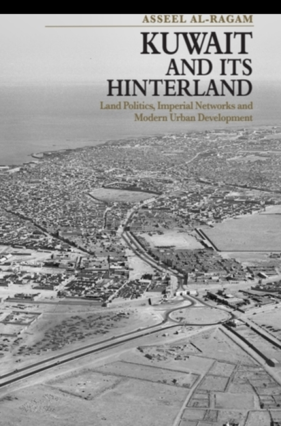 Kuwait and its Hinterland Land Politics, Imperial Networks and Modern Urban Development