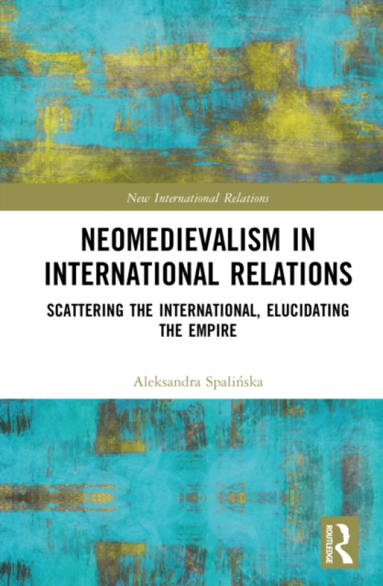 Neomedievalism in International Relations Scattering the International, Elucidating the Empire