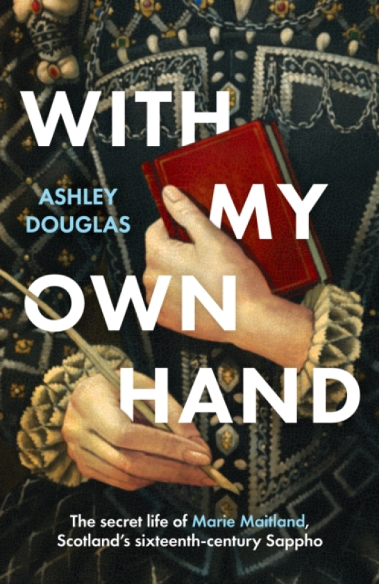 With My Own Hand The secret life of Marie Maitland, Scotland’s sixteenthcentury Sappho