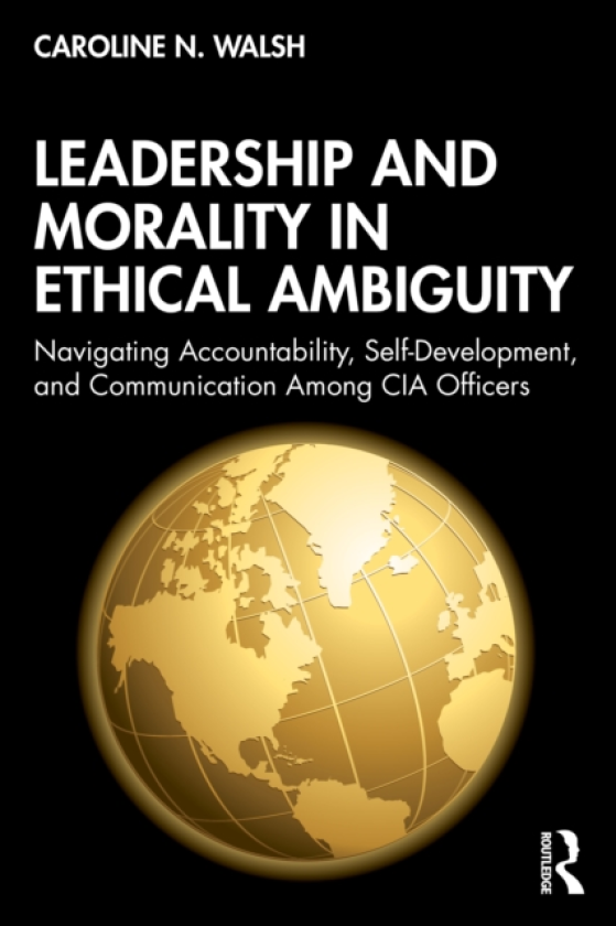 Leadership and Morality in Ethical Ambiguity Navigating Accountability, SelfDevelopment, and Communication Among CIA Officers