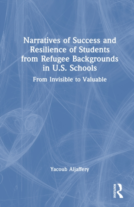 Narratives of Success and Resilience of Students from Refugee Backgrounds in U.S. Schools From Invisible to Valuable