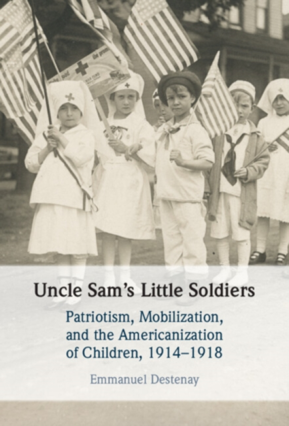 Uncle Sam's Little Soldiers Patriotism, Mobilization, and the Americanization of Children, 1914–1918