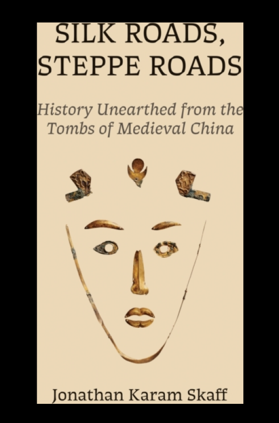 Silk Roads, Steppe Roads History Unearthed from the Tombs of Medieval China
