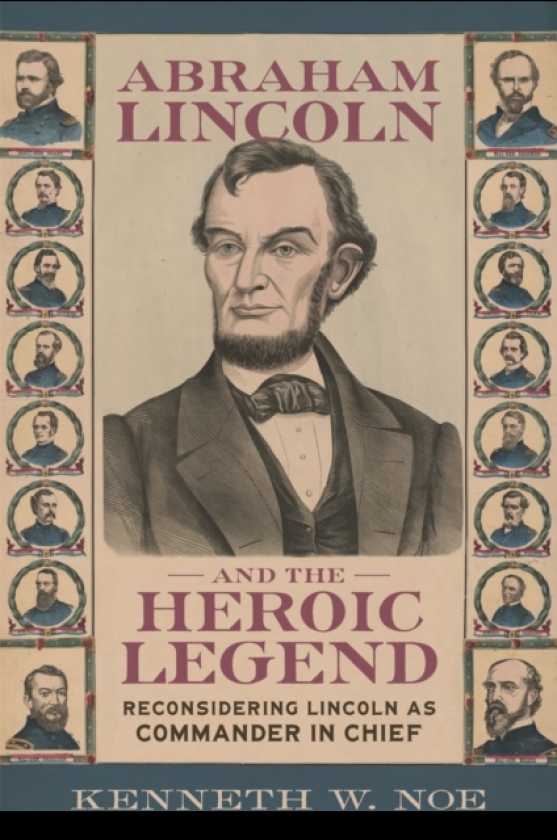 Abraham Lincoln and the Heroic Legend Reconsidering Lincoln As Commander in Chief