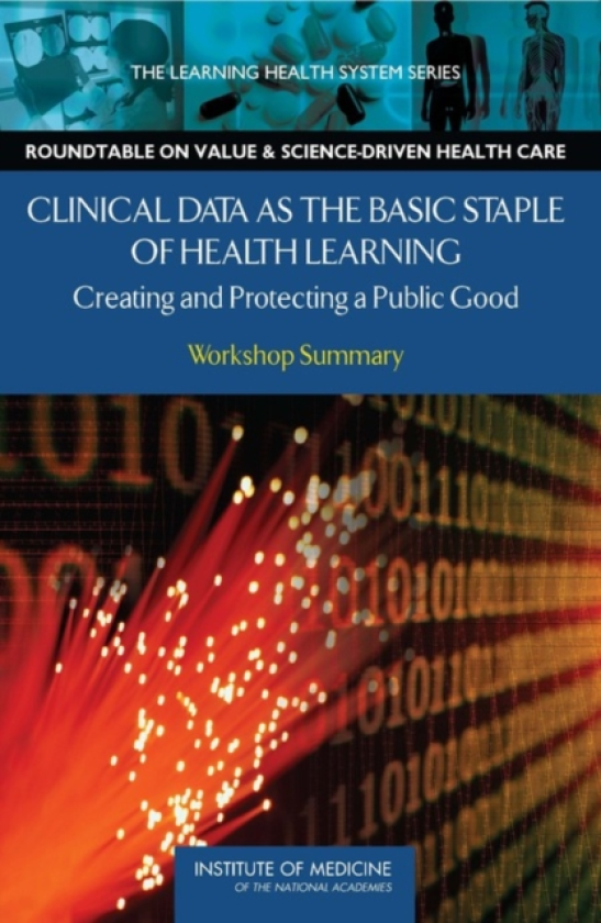 Clinical Data as the Basic Staple of Health Learning Creating and Protecting a Public Good: Workshop Summary