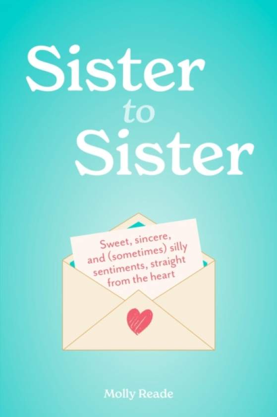 Sister to Sister Sweet, Sincere, and (Sometimes) Silly Sentiments, Straight from the Heart