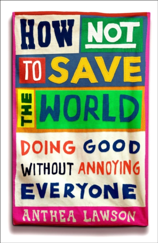 How Not to Save the World Doing Good Without Annoying Everyone