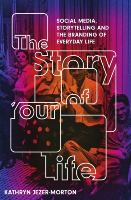 The Story of Your Life Social Media, Storytelling and the Branding of Everyday Life
