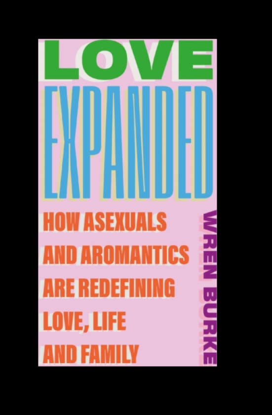 Love Expanded How asexuals and aromantics are redefining love, life and family